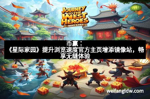 币赢：《星际家园》提升浏览速度官方主页增添镜像站，畅享无缝体验