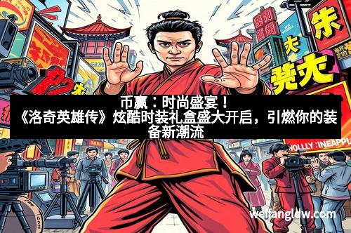 币赢：时尚盛宴！《洛奇英雄传》炫酷时装礼盒盛大开启，引燃你的装备新潮流