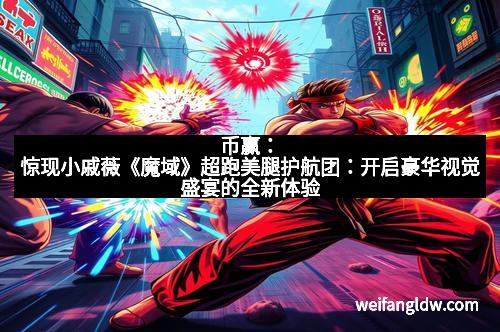 币赢：惊现小戚薇《魔域》超跑美腿护航团：开启豪华视觉盛宴的全新体验