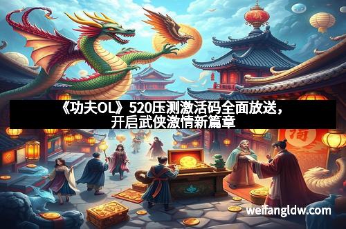 《功夫OL》520压测激活码全面放送，开启武侠激情新篇章