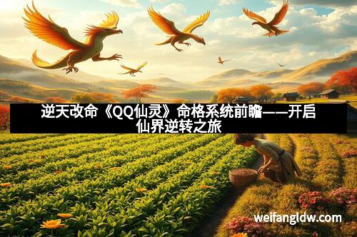 逆天改命《QQ仙灵》命格系统前瞻——开启仙界逆转之旅